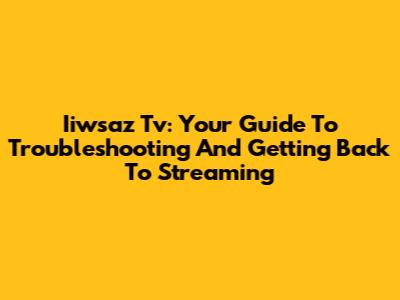 Iiwsaz Tv: Your Guide To Troubleshooting And Getting Back To Streaming
