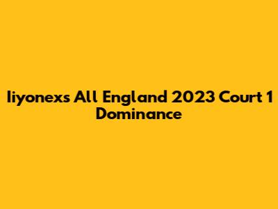 Iiyonex's All England 2023 Court 1 Dominance