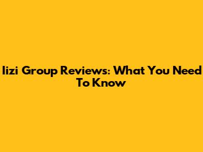 Iizi Group Reviews: What You Need To Know
