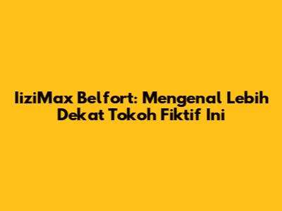 IiziMax Belfort: Mengenal Lebih Dekat Tokoh Fiktif Ini