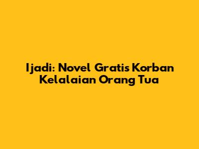 Ijadi: Novel Gratis Korban Kelalaian Orang Tua