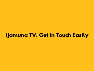 Ijamuna TV: Get In Touch Easily