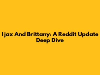 Ijax And Brittany: A Reddit Update Deep Dive