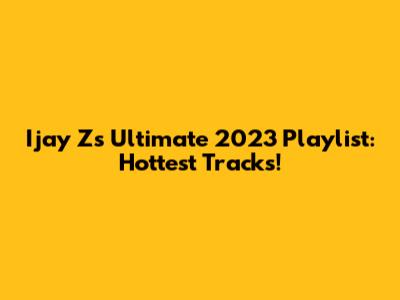 Ijay Z's Ultimate 2023 Playlist: Hottest Tracks!