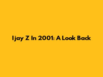 Ijay Z In 2001: A Look Back