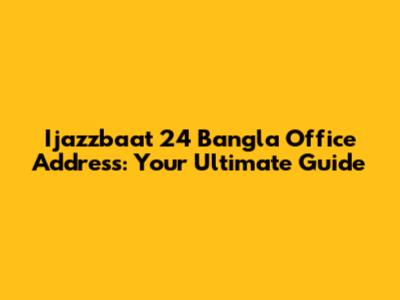 Ijazzbaat 24 Bangla Office Address: Your Ultimate Guide