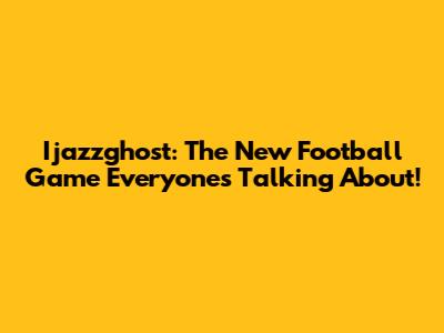 Ijazzghost: The New Football Game Everyone's Talking About!