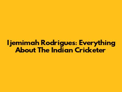 Ijemimah Rodrigues: Everything About The Indian Cricketer