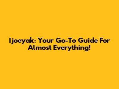 Ijoeyak: Your Go-To Guide For Almost Everything!