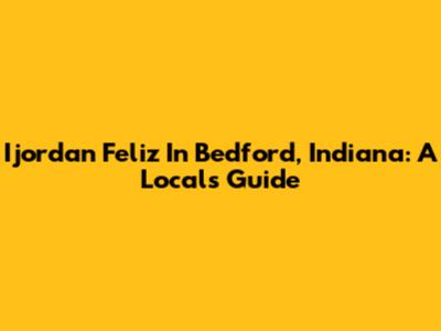 Ijordan Feliz In Bedford, Indiana: A Local's Guide