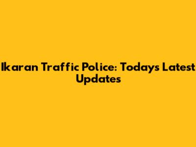 Ikaran Traffic Police: Today's Latest Updates