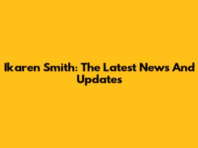 Ikaren Smith: The Latest News And Updates