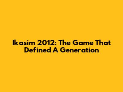 Ikasim 2012: The Game That Defined A Generation