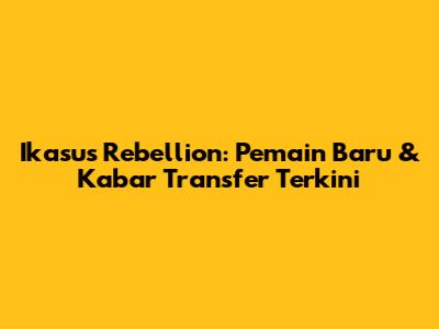 Ikasus Rebellion: Pemain Baru & Kabar Transfer Terkini