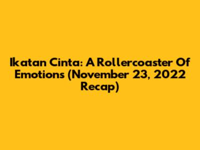 Ikatan Cinta: A Rollercoaster Of Emotions (November 23, 2022 Recap)