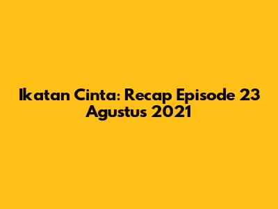 Ikatan Cinta: Recap Episode 23 Agustus 2021