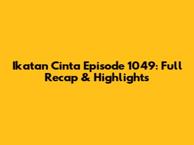 Ikatan Cinta Episode 1049: Full Recap & Highlights