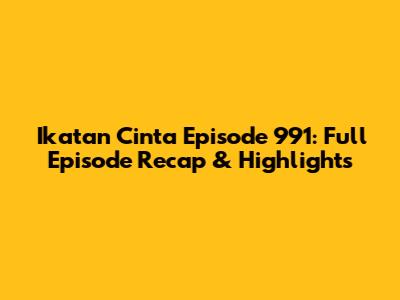 Ikatan Cinta Episode 991: Full Episode Recap & Highlights