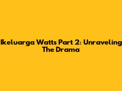 Ikeluarga Watts Part 2: Unraveling The Drama