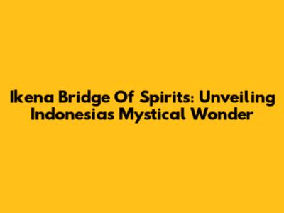 Ikena Bridge Of Spirits: Unveiling Indonesia's Mystical Wonder