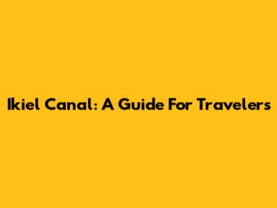 Ikiel Canal: A Guide For Travelers