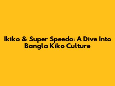 Ikiko & Super Speedo: A Dive Into Bangla Kiko Culture