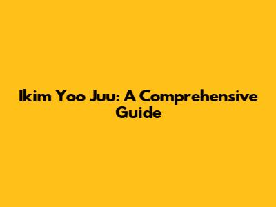 Ikim Yoo Juu: A Comprehensive Guide