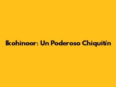 Ikohinoor: Un Poderoso Chiquitín