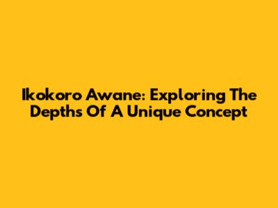 Ikokoro Awane: Exploring The Depths Of A Unique Concept