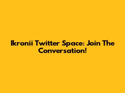 Ikronii Twitter Space: Join The Conversation!