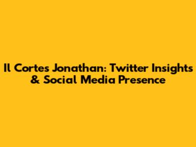 Il Cortes Jonathan: Twitter Insights & Social Media Presence