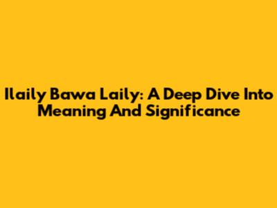 Ilaily Bawa Laily: A Deep Dive Into Meaning And Significance
