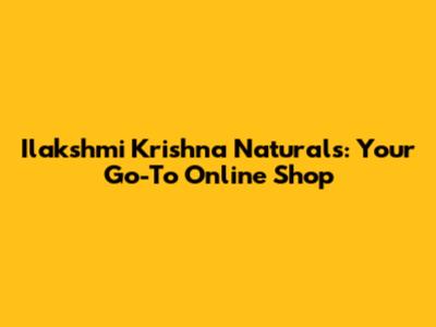 Ilakshmi Krishna Naturals: Your Go-To Online Shop