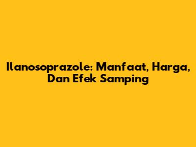 Ilanosoprazole: Manfaat, Harga, Dan Efek Samping