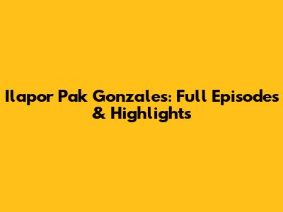 Ilapor Pak Gonzales: Full Episodes & Highlights