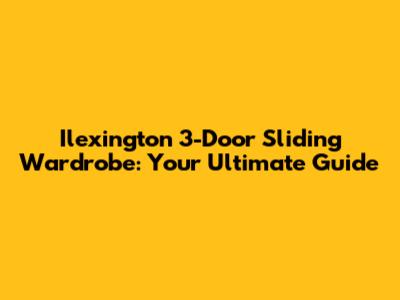 Ilexington 3-Door Sliding Wardrobe: Your Ultimate Guide