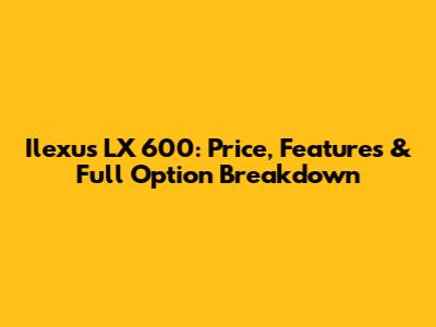 Ilexus LX 600: Price, Features & Full Option Breakdown
