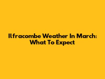 Ilfracombe Weather In March: What To Expect