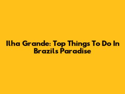 Ilha Grande: Top Things To Do In Brazil's Paradise