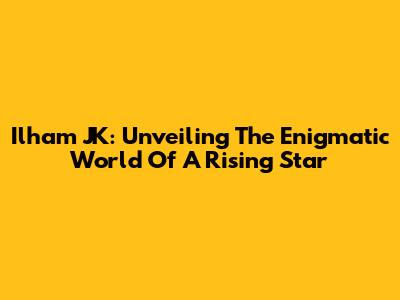 Ilham JK: Unveiling The Enigmatic World Of A Rising Star