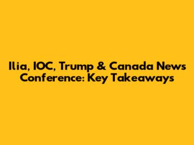Ilia, IOC, Trump & Canada News Conference: Key Takeaways