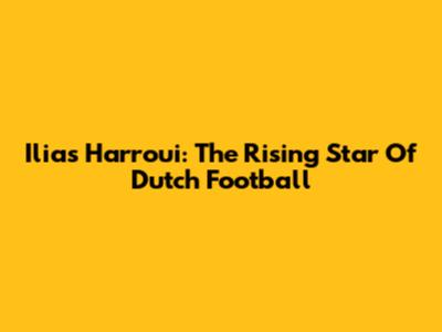 Ilias Harroui: The Rising Star Of Dutch Football