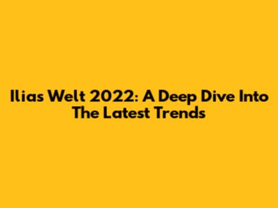 Ilias Welt 2022: A Deep Dive Into The Latest Trends