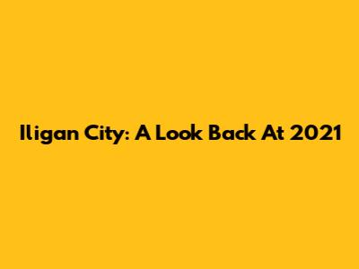 Iligan City: A Look Back At 2021