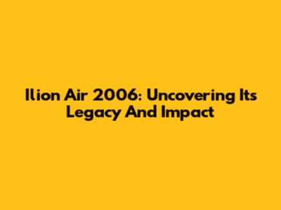 Ilion Air 2006: Uncovering Its Legacy And Impact