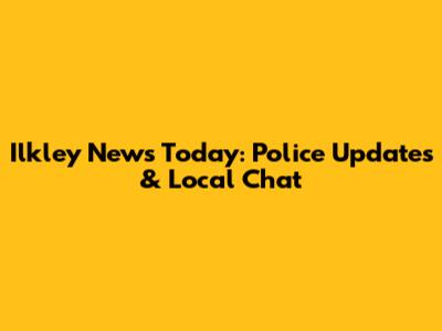 Ilkley News Today: Police Updates & Local Chat