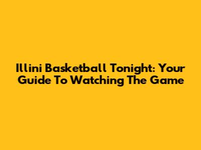 Illini Basketball Tonight: Your Guide To Watching The Game