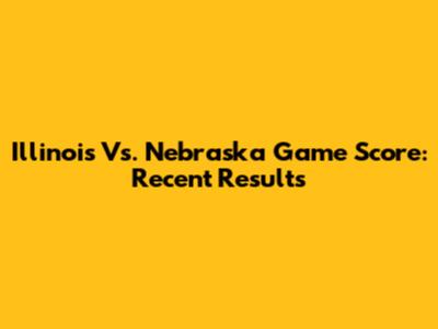 Illinois Vs. Nebraska Game Score: Recent Results