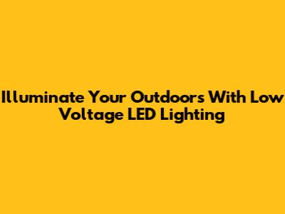 Illuminate Your Outdoors With Low Voltage LED Lighting