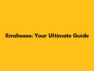 Ilmshoseo: Your Ultimate Guide